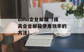 sohu企业邮箱（提高企业邮箱使用效率的方法）