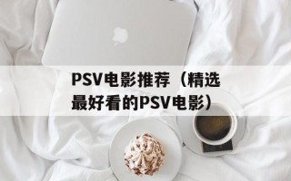 PSV电影推荐（精选最好看的PSV电影）