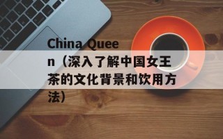 China Queen（深入了解中国女王茶的文化背景和饮用方法）