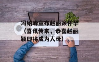 冯绍峰宣布赵丽颖怀孕（喜讯传来，恭喜赵丽颖即将成为人母）