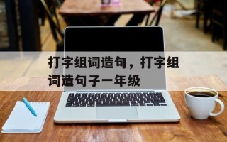 打字组词造句，打字组词造句子一年级