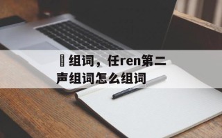 姞组词，任ren第二声组词怎么组词