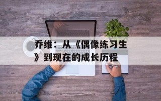 乔维：从《偶像练习生》到现在的成长历程