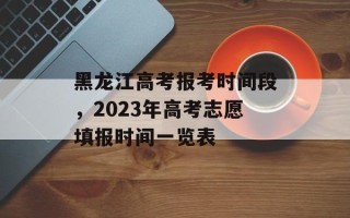 黑龙江高考报考时间段，2023年高考志愿填报时间一览表
