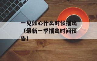 一见倾心什么时候播出（最新一季播出时间预告）