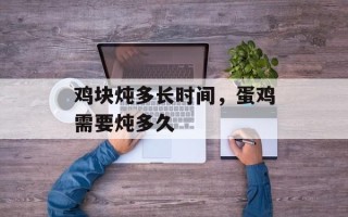 鸡块炖多长时间，蛋鸡需要炖多久