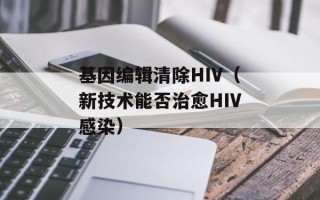 基因编辑清除HIV（新技术能否治愈HIV感染）