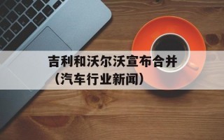 吉利和沃尔沃宣布合并（汽车行业新闻）