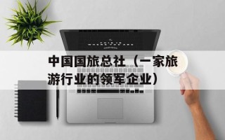 中国国旅总社（一家旅游行业的领军企业）