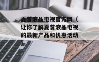 夏普液晶电视官方网（让你了解夏普液晶电视的最新产品和优惠活动）