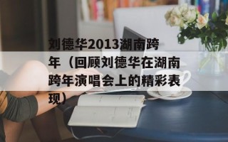 刘德华2013湖南跨年（回顾刘德华在湖南跨年演唱会上的精彩表现）