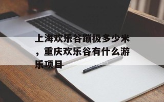 上海欢乐谷蹦极多少米，重庆欢乐谷有什么游乐项目