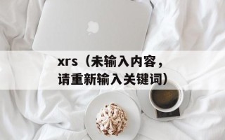 xrs（未输入内容，请重新输入关键词）