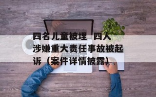四名儿童被埋  四人涉嫌重大责任事故被起诉（案件详情披露）