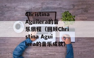Christina Aguilera的音乐旅程（回顾Christina Aguilera的音乐成就）