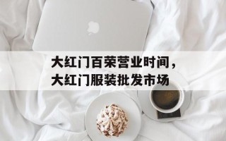 大红门百荣营业时间，大红门服装批发市场