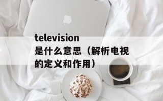 television是什么意思（解析电视的定义和作用）