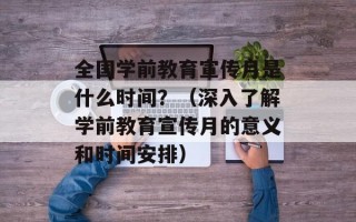 全国学前教育宣传月是什么时间？（深入了解学前教育宣传月的意义和时间安排）