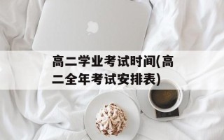 高二学业考试时间(高二全年考试安排表)