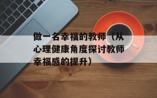 做一名幸福的教师（从心理健康角度探讨教师幸福感的提升）