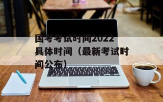 国考考试时间2022具体时间（最新考试时间公布）