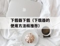 下载器下载（下载器的使用方法和推荐）