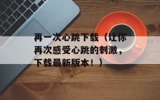 再一次心跳下载（让你再次感受心跳的刺激，下载最新版本！）