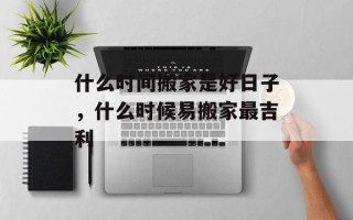 什么时间搬家是好日子，什么时候易搬家最吉利