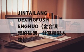 JINTAILANGDEXINGFUSHENGHUO（金台浪漫的生活，分享精彩人生）