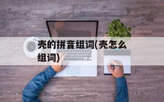 壳的拼音组词(壳怎么组词)