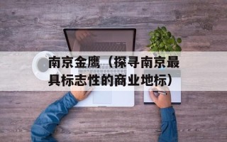 南京金鹰（探寻南京最具标志性的商业地标）