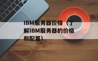 IBM服务器价格（了解IBM服务器的价格和配置）
