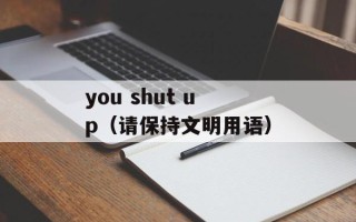 you shut up（请保持文明用语）