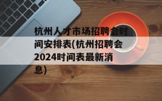 杭州人才市场招聘会时间安排表(杭州招聘会2024时间表最新消息)