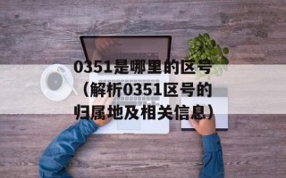 0351是哪里的区号（解析0351区号的归属地及相关信息）
