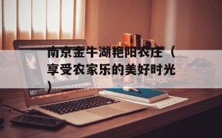 南京金牛湖艳阳农庄（享受农家乐的美好时光）