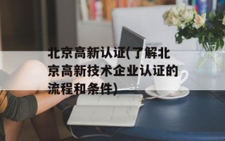 北京高新认证(了解北京高新技术企业认证的流程和条件)