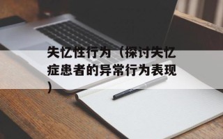 失忆性行为（探讨失忆症患者的异常行为表现）