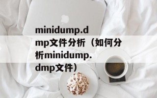 minidump.dmp文件分析（如何分析minidump.dmp文件）