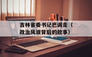 吉林省委书记巴调走（政治风波背后的故事）