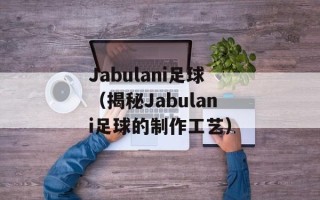 Jabulani足球（揭秘Jabulani足球的制作工艺）