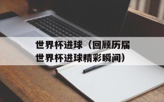 世界杯进球（回顾历届世界杯进球精彩瞬间）