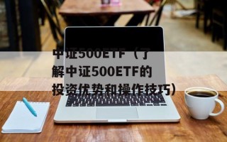 中证500ETF（了解中证500ETF的投资优势和操作技巧）