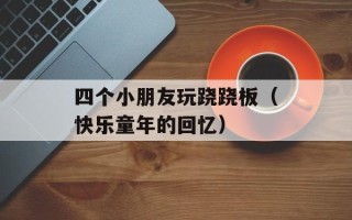 四个小朋友玩跷跷板（快乐童年的回忆）