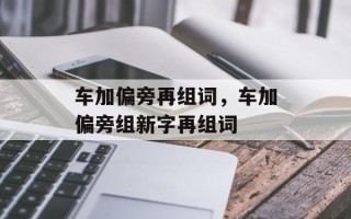 车加偏旁再组词，车加偏旁组新字再组词