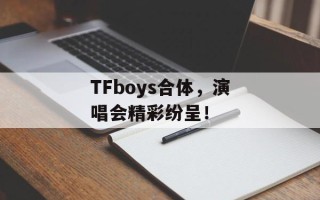TFboys合体，演唱会精彩纷呈！