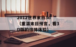 2012世界末日3d（重温末日预言，看3D版的惊悚体验）
