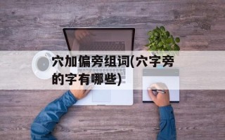 穴加偏旁组词(穴字旁的字有哪些)