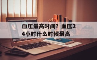 血压最高时间？血压24小时什么时候最高