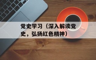 党史学习（深入解读党史，弘扬红色精神）